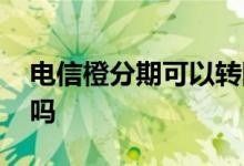 电信橙分期可以转网吗 电信橙分期可以取消吗