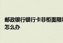 邮政银行银行卡非柜面限制原因 邮政银行卡非柜面交易限制怎么办