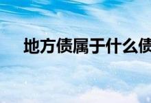 地方债属于什么债 地方债是不是利率债