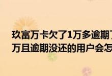 玖富万卡欠了1万多逾期了会不会来找你 玖富万卡对欠款2万且逾期没还的用户会怎么处罚