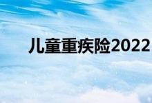 儿童重疾险2022 儿童重疾险要不要买