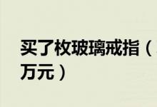 买了枚玻璃戒指（玻璃戒指30年后价值数百万元）