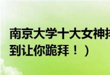 南京大学十大女神排行出炉（江南美女妹子美到让你跪拜！）