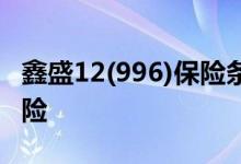 鑫盛12(996)保险条款 鑫盛12(996)是什么保险