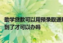 助学贷款可以用预录取通知书吗 生源地助学贷款录取通知书到了才可以办吗