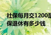 社保每月交1200是几档 一个月交1200元社保退休有多少钱 