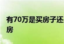 有70万是买房子还是投资呢 70万存钱还是买房