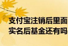 支付宝注销后里面的基金怎么办 支付宝更换实名后基金还有吗