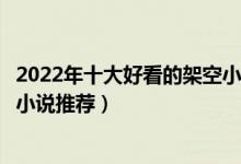 2022年十大好看的架空小说（穿越架空小说排行榜架空历史小说推荐）