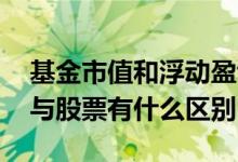 基金市值和浮动盈亏什么关系 基金上下浮动与股票有什么区别