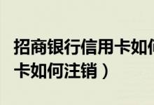 招商银行信用卡如何注销账户（招商银行信用卡如何注销）