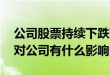 公司股票持续下跌对公司有影响吗 股票下跌对公司有什么影响