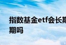 指数基金etf会长期存在吗 指数etf基金会到期吗