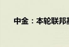 中金：本轮联邦基金利率高点或超4%