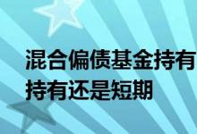 混合偏债基金持有多长时间好 偏债基金长期持有还是短期