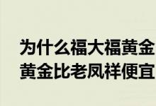 为什么福大福黄金比老凤祥便宜 为什么中国黄金比老凤祥便宜