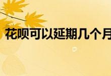 花呗可以延期几个月 花呗可以延期几天还款