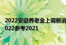 2022安徽养老金上调新消息何时公布 安徽养老金上调方案2022参考2021 