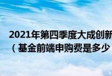 2021年第四季度大成创新成长混合(LOF)基金资产怎么配置（基金前端申购费是多少）