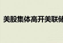 美股集体高开美联储利率决议或加息75基点