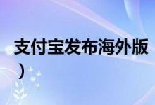 支付宝发布海外版（海外版支付宝怎么样使用）