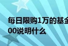 每日限购1万的基金都有哪些 基金每日限购100说明什么