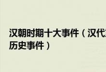 汉朝时期十大事件（汉代重大历史事件盘点汉朝有哪些著名历史事件）