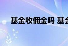 基金收佣金吗 基金佣金是否买卖都要收