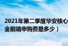 2021年第二季度华安核心优选混合基金有哪些投资组合（基金前端申购费是多少）