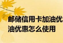 邮储信用卡加油优惠怎么使用 邮储信用卡加油优惠怎么使用