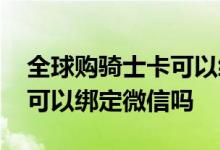 全球购骑士卡可以绑定微信吗 全球购骑士卡可以绑定微信吗