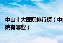 中山十大医院排行榜（中山医院排行前十中山较好的三甲医院有哪些）