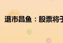 退市昌鱼：股票将于6月22日被上交所摘牌