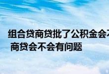 组合贷商贷批了公积金会不会不批的 组合贷公积金审核过了 商贷会不会有问题
