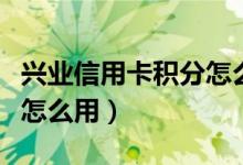 兴业信用卡积分怎么兑换钱（兴业信用卡积分怎么用）