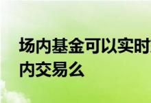 场内基金可以实时交易么 所有的基金都能场内交易么