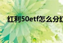 红利50etf怎么分红 中国a50etf有分红吗