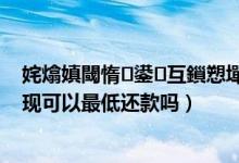 姹熻嫃閾惰鍙互鎻愬墠杩樻鍑犳（江苏银行信用卡提现可以最低还款吗）