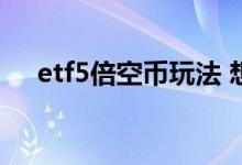 etf5倍空币玩法 想知道5倍etf什么意思