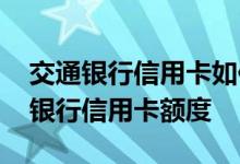 交通银行信用卡如何提高额度 如何提高交通银行信用卡额度