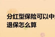 分红型保险可以中途退保吗 分红型保险中途退保怎么算