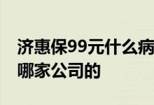 济惠保99元什么病都保吗 四川广元元惠保是哪家公司的