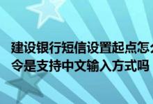 建设银行短信设置起点怎么更改 建设银行：上行中文短信指令是支持中文输入方式吗