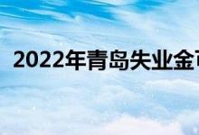2022年青岛失业金可以领多久 时间几个月 