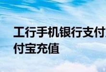 工行手机银行支付宝怎么充值 工行怎么给支付宝充值