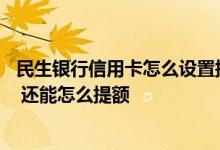 民生银行信用卡怎么设置提额 民生银行信用卡怎么电话提额 还能怎么提额