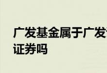 广发基金属于广发证券吗 广发基金属于广发证券吗