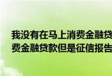 我没有在马上消费金融贷款,征信显示贷后管理 没在马上消费金融贷款但是征信报告上出现记录是怎么回事