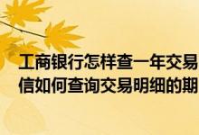 工商银行怎样查一年交易明细 工商银行：短信/电子银行微信如何查询交易明细的期限