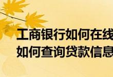 工商银行如何在线查询贷款信息 工商银行：如何查询贷款信息